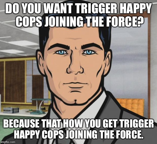 Archer | DO YOU WANT TRIGGER HAPPY COPS JOINING THE FORCE? BECAUSE THAT HOW YOU GET TRIGGER HAPPY COPS JOINING THE FORCE. | image tagged in memes,archer | made w/ Imgflip meme maker