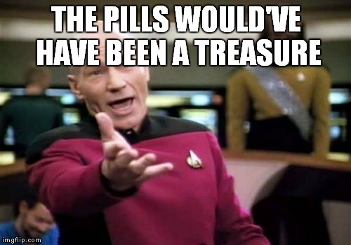 Picard Wtf Meme | THE PILLS WOULD'VE HAVE BEEN A TREASURE | image tagged in memes,picard wtf | made w/ Imgflip meme maker