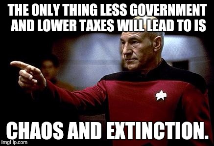 make it so picard | THE ONLY THING LESS GOVERNMENT AND LOWER TAXES WILL LEAD TO IS; CHAOS AND EXTINCTION. | image tagged in make it so picard | made w/ Imgflip meme maker