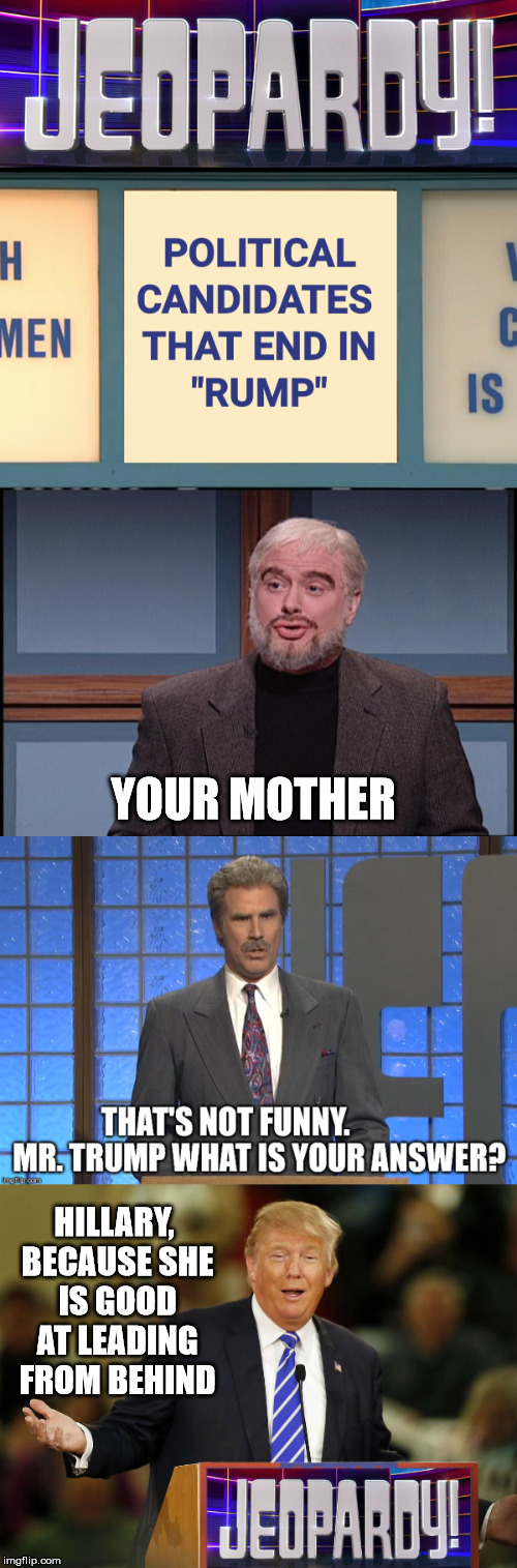 Let's Play Jeopardy! | YOUR MOTHER; HILLARY, BECAUSE SHE IS GOOD AT LEADING FROM BEHIND | image tagged in funny memes,political meme,donald trump,hillary clinton,snl jeopardy sean connery | made w/ Imgflip meme maker