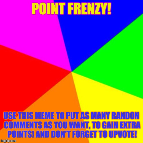 Point Frenzy!!! | POINT FRENZY! USE THIS MEME TO PUT AS MANY RANDON COMMENTS AS YOU WANT, TO GAIN EXTRA POINTS! AND DON'T FORGET TO UPVOTE! | image tagged in rainbow,memes | made w/ Imgflip meme maker