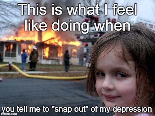 snap out of it |  This is what I feel like doing when; you tell me to "snap out" of my depression | image tagged in memes,disaster girl,depression,depression sadness hurt pain anxiety | made w/ Imgflip meme maker