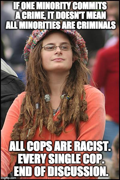 Every group has bad people in them. Cops included. Most however would die for your right to hate them. | IF ONE MINORITY COMMITS A CRIME, IT DOESN'T MEAN ALL MINORITIES ARE CRIMINALS; ALL COPS ARE RACIST. EVERY SINGLE COP. END OF DISCUSSION. | image tagged in memes,college liberal,back the blue,cops,racist,minority | made w/ Imgflip meme maker