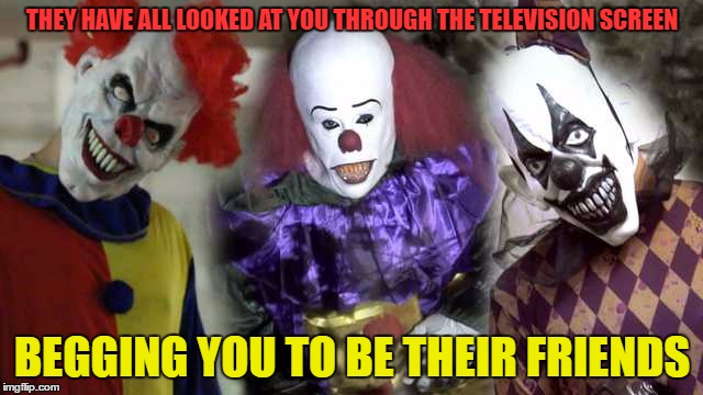 THEY HAVE ALL LOOKED AT YOU THROUGH THE TELEVISION SCREEN; BEGGING YOU TO BE THEIR FRIENDS | image tagged in killer klownz | made w/ Imgflip meme maker