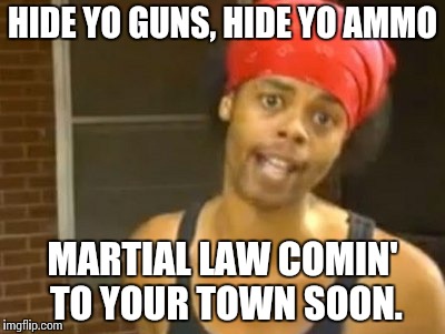 Hide Yo Kids Hide Yo Wife | HIDE YO GUNS, HIDE YO AMMO; MARTIAL LAW COMIN' TO YOUR TOWN SOON. | image tagged in memes,hide yo kids hide yo wife | made w/ Imgflip meme maker