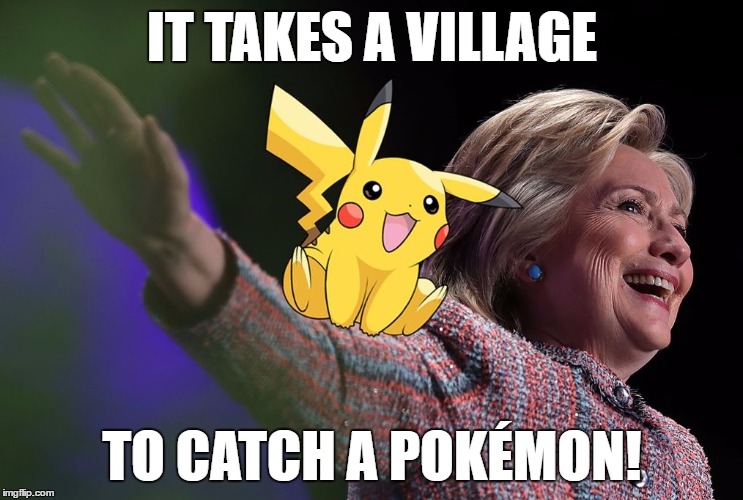 Hillary Pickachu 2016 | IT TAKES A VILLAGE; TO CATCH A POKÉMON! | image tagged in pokemon go,hillary clinton 2016,pokemon,pikachu | made w/ Imgflip meme maker