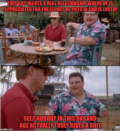 See Nobody Cares Meme |  THIS GUY WANTS A REAL RELATIONSHIP WHERE HE IS APPRECIATED FOR THE EFFORT HE PUTS IN AND IS LOVED! SEE? NOBODY IN THIS DAY AND AGE ACTUALLY TRULY GIVES A SHIT. | image tagged in memes,see nobody cares | made w/ Imgflip meme maker