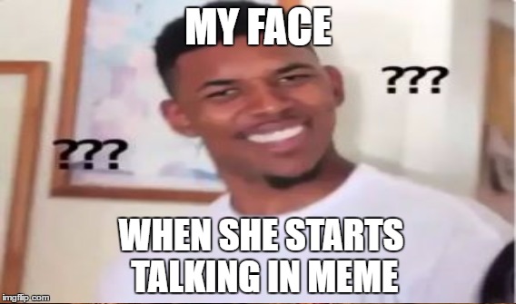 MY FACE WHEN SHE STARTS TALKING IN MEME | made w/ Imgflip meme maker