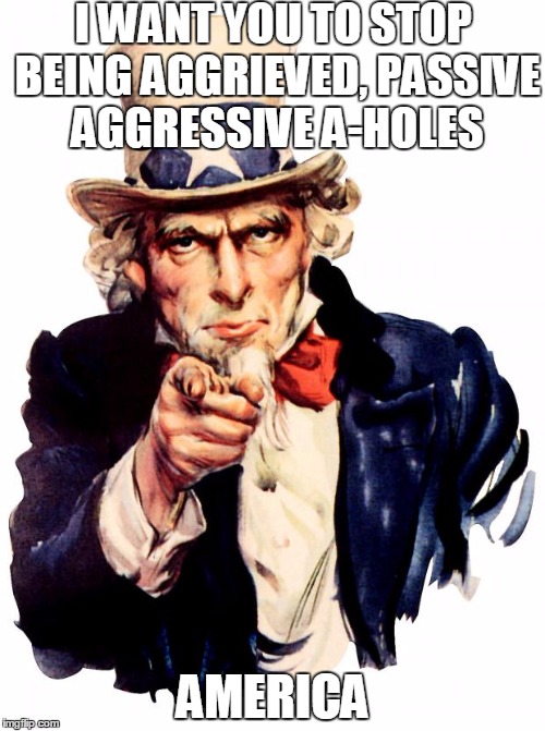 Uncle Sam | I WANT YOU TO STOP BEING AGGRIEVED, PASSIVE AGGRESSIVE A-HOLES; AMERICA | image tagged in memes,uncle sam,election 2016,sjw,black lives matter,liberals vs conservatives | made w/ Imgflip meme maker