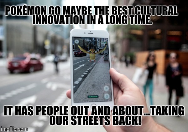 Pokemon |  POKÉMON GO MAYBE THE BEST CULTURAL INNOVATION IN A LONG TIME. IT HAS PEOPLE OUT AND ABOUT...TAKING OUR STREETS BACK! | image tagged in pokemon | made w/ Imgflip meme maker