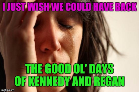 First World Problems | I JUST WISH WE COULD HAVE BACK; THE GOOD OL' DAYS OF KENNEDY AND REGAN | image tagged in memes,first world problems | made w/ Imgflip meme maker