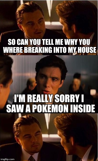 Inception Meme | SO CAN YOU TELL ME WHY YOU WHERE BREAKING INTO MY HOUSE; I'M REALLY SORRY I  SAW A POKEMON INSIDE | image tagged in memes,inception | made w/ Imgflip meme maker