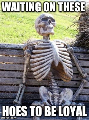 Waiting Skeleton Meme | WAITING ON THESE; HOES TO BE LOYAL | image tagged in memes,waiting skeleton | made w/ Imgflip meme maker