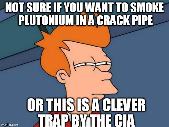 Fry Plutonium | NOT SURE IF YOU WANT TO SMOKE PLUTONIUM IN A CRACK PIPE; OR THIS IS A CLEVER TRAP BY THE CIA | image tagged in futurama fry,fry,plutonium,pikachu,pokemon,pokemon go | made w/ Imgflip meme maker