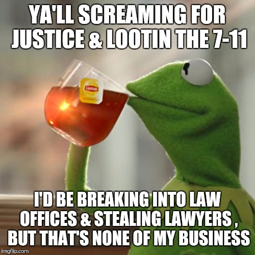 But That's None Of My Business Meme | YA'LL SCREAMING FOR JUSTICE & LOOTIN THE 7-11; I'D BE BREAKING INTO LAW OFFICES & STEALING LAWYERS , BUT THAT'S NONE OF MY BUSINESS | image tagged in memes,but thats none of my business,kermit the frog | made w/ Imgflip meme maker