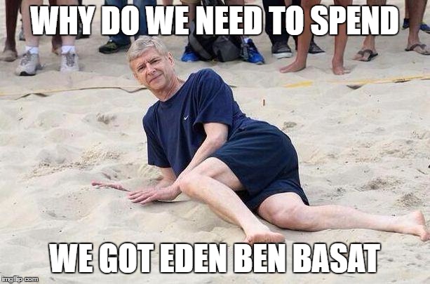 Wenger2 | WHY DO WE NEED TO SPEND; WE GOT EDEN BEN BASAT | image tagged in wenger2 | made w/ Imgflip meme maker