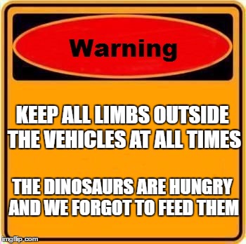 Warning Sign | KEEP ALL LIMBS OUTSIDE THE VEHICLES AT ALL TIMES; THE DINOSAURS ARE HUNGRY AND WE FORGOT TO FEED THEM | image tagged in memes,warning sign | made w/ Imgflip meme maker