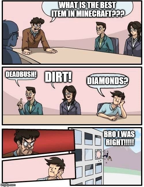 Boardroom Meeting Suggestion | WHAT IS THE BEST ITEM IN MINECRAFT??? DEADBUSH! DIRT! DIAMONDS? BRO I WAS RIGHT!!!!! | image tagged in memes,boardroom meeting suggestion | made w/ Imgflip meme maker