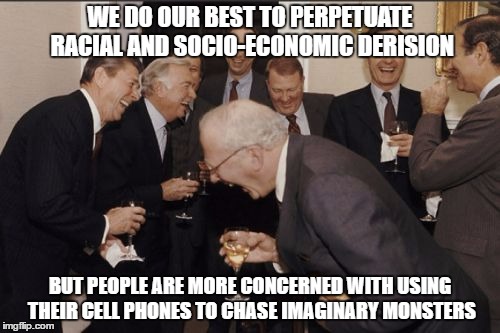 Laughing Men In Suits | WE DO OUR BEST TO PERPETUATE RACIAL AND SOCIO-ECONOMIC DERISION; BUT PEOPLE ARE MORE CONCERNED WITH USING THEIR CELL PHONES TO CHASE IMAGINARY MONSTERS | image tagged in memes,laughing men in suits | made w/ Imgflip meme maker