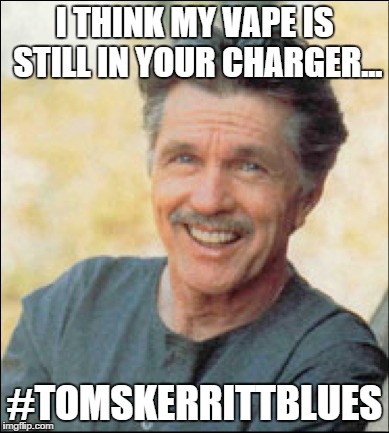 I THINK MY VAPE IS STILL IN YOUR CHARGER... #TOMSKERRITTBLUES | made w/ Imgflip meme maker