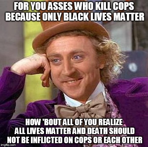 Creepy Condescending Wonka | FOR YOU ASSES WHO KILL COPS BECAUSE ONLY BLACK LIVES MATTER; HOW 'BOUT ALL OF YOU REALIZE ALL LIVES MATTER AND DEATH SHOULD NOT BE INFLICTED ON COPS OR EACH OTHER | image tagged in memes,creepy condescending wonka | made w/ Imgflip meme maker