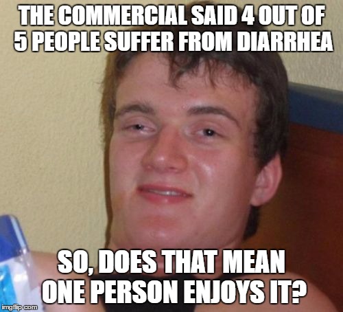 Diarrhea | THE COMMERCIAL SAID 4 OUT OF 5 PEOPLE SUFFER FROM DIARRHEA; SO, DOES THAT MEAN ONE PERSON ENJOYS IT? | image tagged in memes,10 guy | made w/ Imgflip meme maker