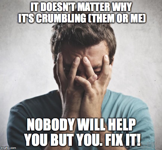 Breakdown | IT DOESN'T MATTER WHY IT'S CRUMBLING (THEM OR ME); NOBODY WILL HELP YOU BUT YOU. FIX IT! | image tagged in breakdown | made w/ Imgflip meme maker