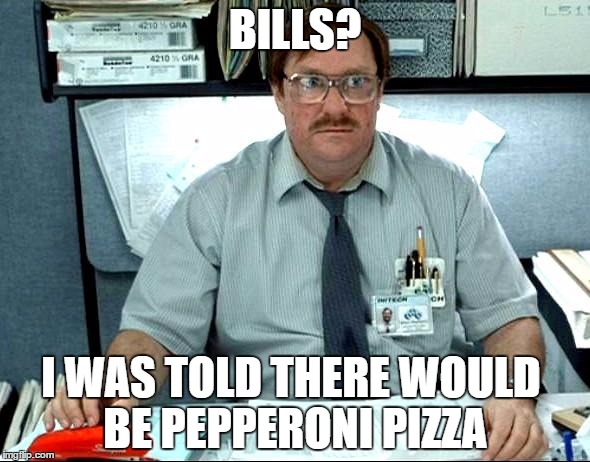 I Was Told There Would Be Meme | BILLS? I WAS TOLD THERE WOULD BE PEPPERONI PIZZA | image tagged in memes,i was told there would be | made w/ Imgflip meme maker