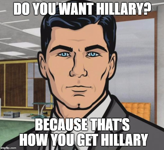 Archer | DO YOU WANT HILLARY? BECAUSE THAT'S HOW YOU GET HILLARY | image tagged in memes,archer | made w/ Imgflip meme maker