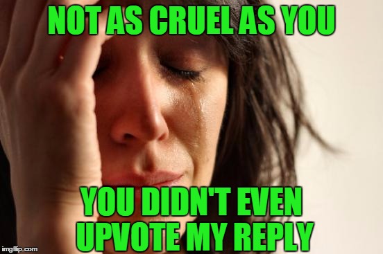 First World Problems Meme | NOT AS CRUEL AS YOU YOU DIDN'T EVEN UPVOTE MY REPLY | image tagged in memes,first world problems | made w/ Imgflip meme maker