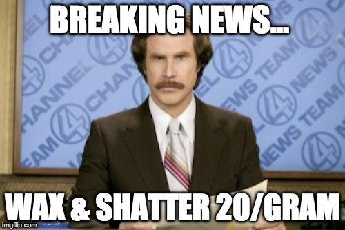Ron Burgundy | BREAKING NEWS... WAX & SHATTER 20/GRAM | image tagged in memes,ron burgundy | made w/ Imgflip meme maker