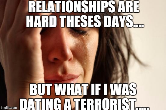 Love at first..... | RELATIONSHIPS ARE HARD THESES DAYS.... BUT WHAT IF I WAS DATING A TERRORIST..... | image tagged in memes,first world problems | made w/ Imgflip meme maker