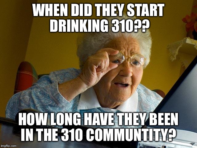 Grandma Finds The Internet | WHEN DID THEY START DRINKING 310?? HOW LONG HAVE THEY BEEN IN THE 310 COMMUNTITY? | image tagged in memes,grandma finds the internet | made w/ Imgflip meme maker