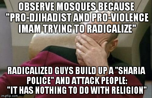 if their religious leaders tell them to forcefully spread their religious views, how can not be religious extremism?  | OBSERVE MOSQUES BECAUSE "PRO-DJIHADIST AND PRO-VIOLENCE IMAM TRYING TO RADICALIZE"; RADICALIZED GUYS BUILD UP A "SHARIA POLICE" AND ATTACK PEOPLE: "IT HAS NOTHING TO DO WITH RELIGION" | image tagged in memes,captain picard facepalm | made w/ Imgflip meme maker