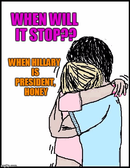 WHEN WILL IT STOP?? WHEN HILLARY IS PRESIDENT,  HONEY | image tagged in hold me | made w/ Imgflip meme maker