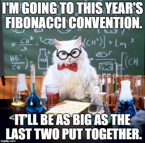 FTW! (Fibonacci The Win!) | I'M GOING TO THIS YEAR'S FIBONACCI CONVENTION. IT'LL BE AS BIG AS THE LAST TWO PUT TOGETHER. | image tagged in memes,chemistry cat,fibonacci | made w/ Imgflip meme maker