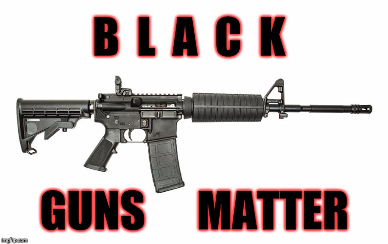 Black guns matter | B  L  A  C  K; GUNS      MATTER | image tagged in ar-15,guns,gun control,pro-gun | made w/ Imgflip meme maker