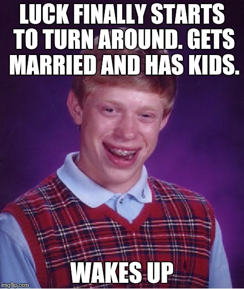 Bad Luck Brian | LUCK FINALLY STARTS TO TURN AROUND. GETS MARRIED AND HAS KIDS. WAKES UP | image tagged in memes,bad luck brian | made w/ Imgflip meme maker