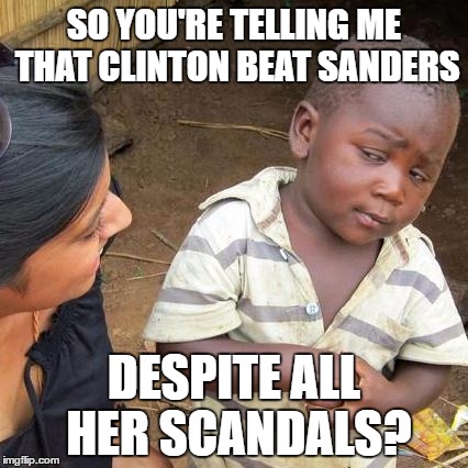 Third World Skeptical Kid Meme | SO YOU'RE TELLING ME THAT CLINTON BEAT SANDERS; DESPITE ALL HER SCANDALS? | image tagged in memes,third world skeptical kid | made w/ Imgflip meme maker