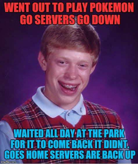 This is literally my day. Had to make a meme about it lol. | WENT OUT TO PLAY POKEMON GO SERVERS GO DOWN; WAITED ALL DAY AT THE PARK FOR IT TO COME BACK IT DIDNT. GOES HOME SERVERS ARE BACK UP | image tagged in memes,bad luck brian | made w/ Imgflip meme maker