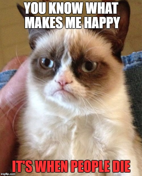 Grumpy Cat | YOU KNOW WHAT MAKES ME HAPPY; IT'S WHEN PEOPLE DIE | image tagged in memes,grumpy cat | made w/ Imgflip meme maker