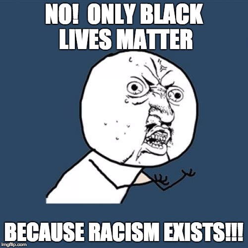 Y U No Meme | NO!  ONLY BLACK LIVES MATTER BECAUSE RACISM EXISTS!!! | image tagged in memes,y u no | made w/ Imgflip meme maker