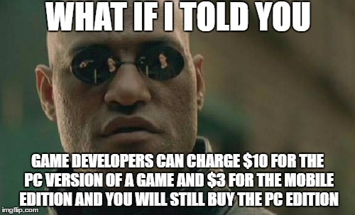 Matrix Morpheus | WHAT IF I TOLD YOU; GAME DEVELOPERS CAN CHARGE $10 FOR THE PC VERSION OF A GAME AND $3 FOR THE MOBILE EDITION AND YOU WILL STILL BUY THE PC EDITION | image tagged in memes,matrix morpheus,gaming,logical,scammed,ios | made w/ Imgflip meme maker