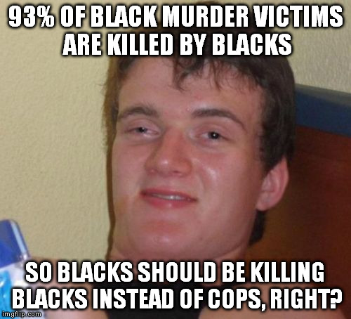 Just trying to understand the reasoning behind committing violence against someone who wasn't at all involved... | 93% OF BLACK MURDER VICTIMS ARE KILLED BY BLACKS SO BLACKS SHOULD BE KILLING BLACKS INSTEAD OF COPS, RIGHT? | image tagged in memes,10 guy | made w/ Imgflip meme maker