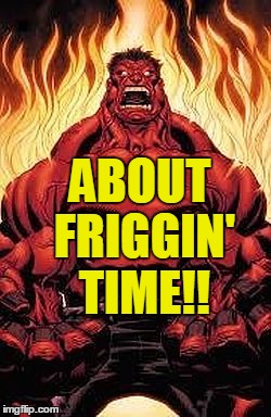 ABOUT FRIGGIN' TIME!! | image tagged in red hulk | made w/ Imgflip meme maker