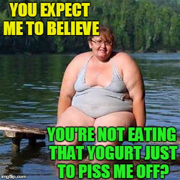 big woman, big heart | YOU EXPECT ME TO BELIEVE YOU'RE NOT EATING THAT YOGURT JUST TO PISS ME OFF? | image tagged in big woman big heart | made w/ Imgflip meme maker