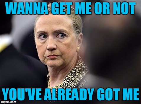 upset hillary | WANNA GET ME OR NOT YOU'VE ALREADY GOT ME | image tagged in upset hillary | made w/ Imgflip meme maker