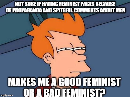 Futurama Fry | NOT SURE IF HATING FEMINIST PAGES BECAUSE OF PROPAGANDA AND SPITEFUL COMMENTS ABOUT MEN; MAKES ME A GOOD FEMINIST OR A BAD FEMINIST? | image tagged in memes,futurama fry | made w/ Imgflip meme maker