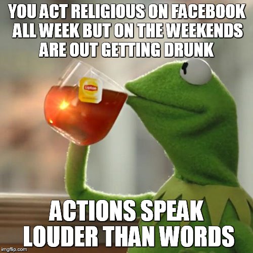 But That's None Of My Business | YOU ACT RELIGIOUS ON FACEBOOK ALL WEEK BUT ON THE WEEKENDS ARE OUT GETTING DRUNK; ACTIONS SPEAK LOUDER THAN WORDS | image tagged in memes,but thats none of my business,kermit the frog | made w/ Imgflip meme maker