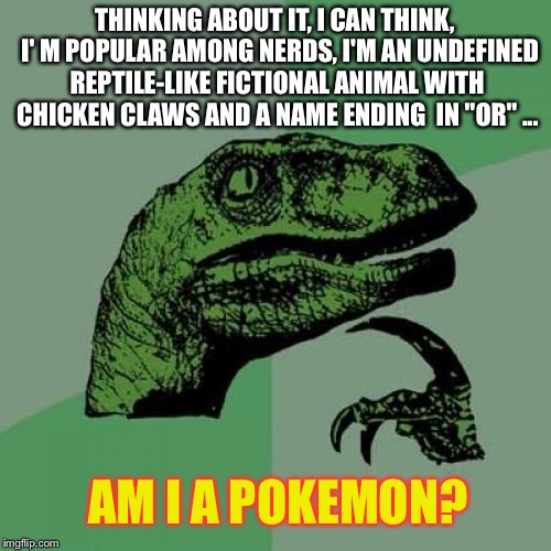 Philosoraptor Meme | THINKING ABOUT IT, I CAN THINK,  I' M POPULAR AMONG NERDS, I'M AN UNDEFINED REPTILE-LIKE FICTIONAL ANIMAL WITH CHICKEN CLAWS AND A NAME ENDING  IN "OR" ... AM I A POKEMON? | image tagged in memes,philosoraptor | made w/ Imgflip meme maker